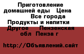 Приготовление домашней еды › Цена ­ 3 500 - Все города Продукты и напитки » Другое   . Пензенская обл.,Пенза г.